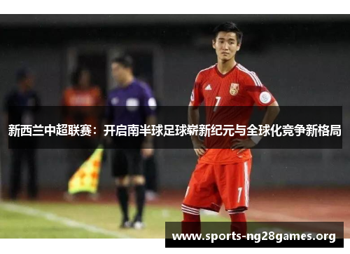 新西兰中超联赛：开启南半球足球崭新纪元与全球化竞争新格局