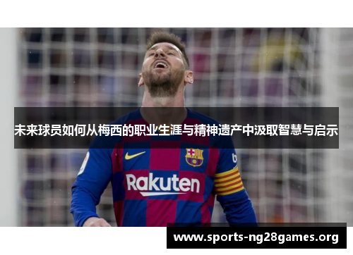 未来球员如何从梅西的职业生涯与精神遗产中汲取智慧与启示