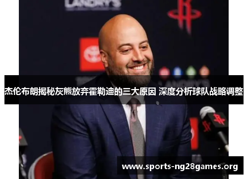 杰伦布朗揭秘灰熊放弃霍勒迪的三大原因 深度分析球队战略调整