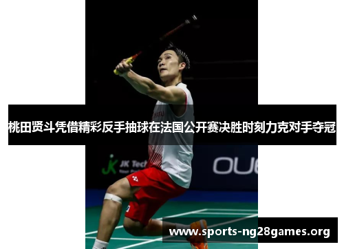 桃田贤斗凭借精彩反手抽球在法国公开赛决胜时刻力克对手夺冠 桃田贤斗凭借精彩反手抽球在法国公开赛决胜时刻力克对手夺冠