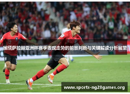 围绕萨拉赫亚洲杯赛季表现走势的前景判断与关键解读分析展望